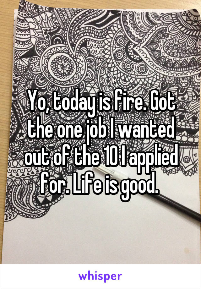 Yo, today is fire. Got the one job I wanted out of the 10 I applied for. Life is good. 