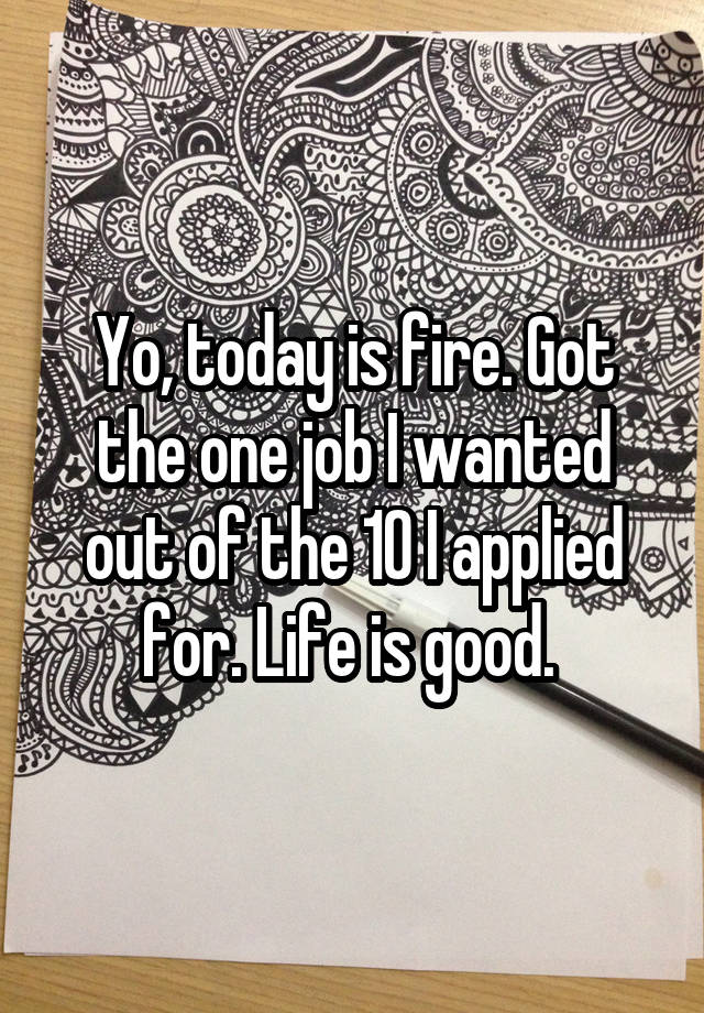 Yo, today is fire. Got the one job I wanted out of the 10 I applied for. Life is good. 