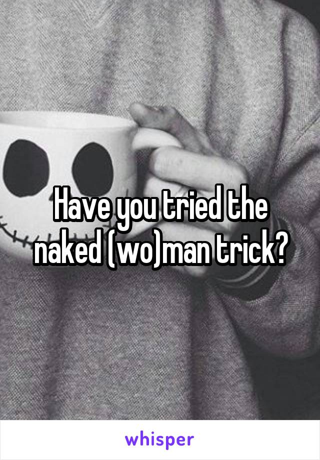 Have you tried the naked (wo)man trick?