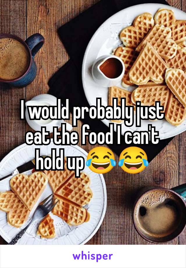 I would probably just eat the food I can't hold up😂😂