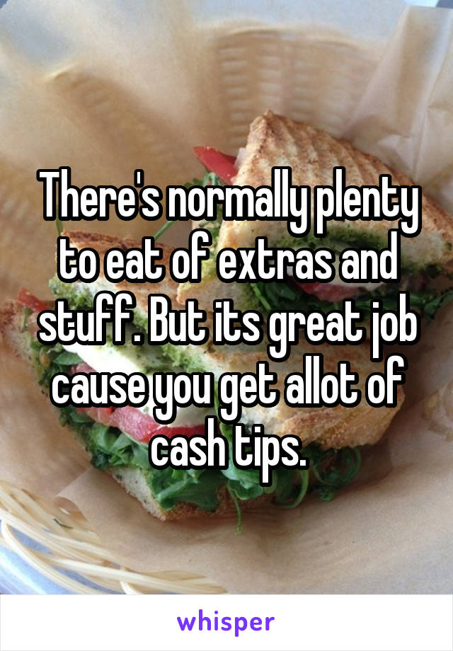 There's normally plenty to eat of extras and stuff. But its great job cause you get allot of cash tips.