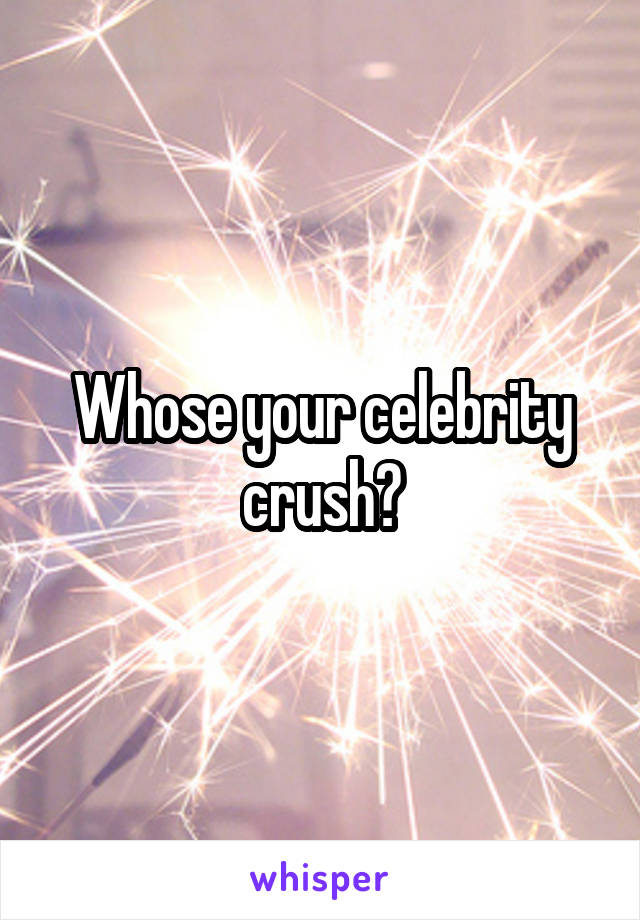 Whose your celebrity crush?