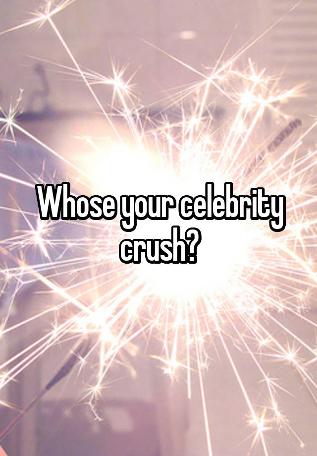 Whose your celebrity crush?