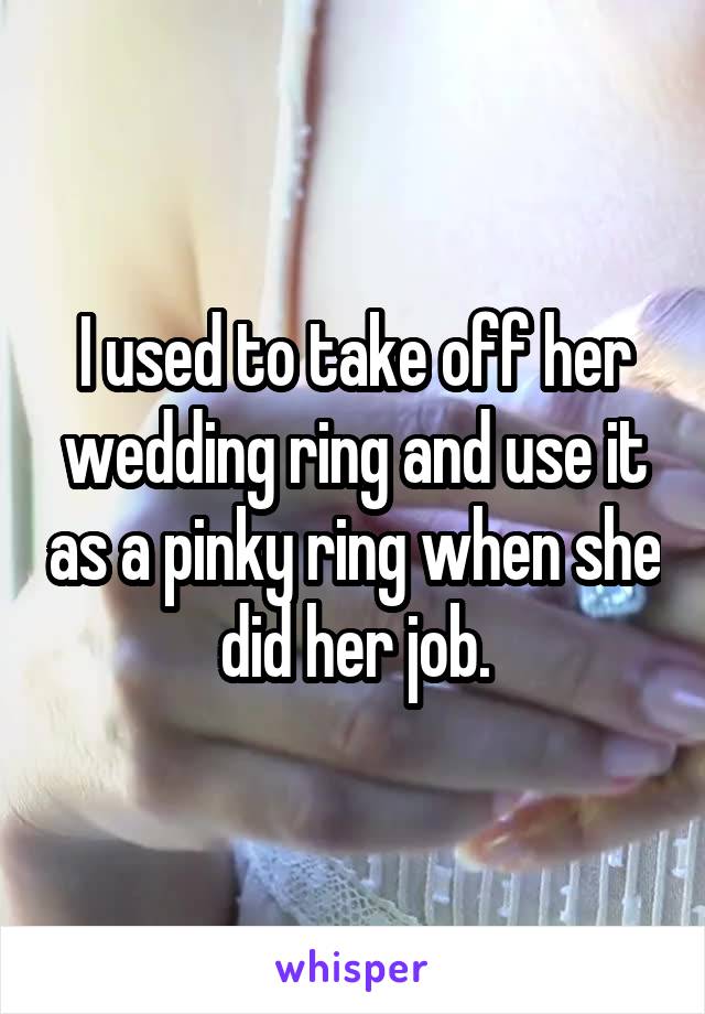 I used to take off her wedding ring and use it as a pinky ring when she did her job.