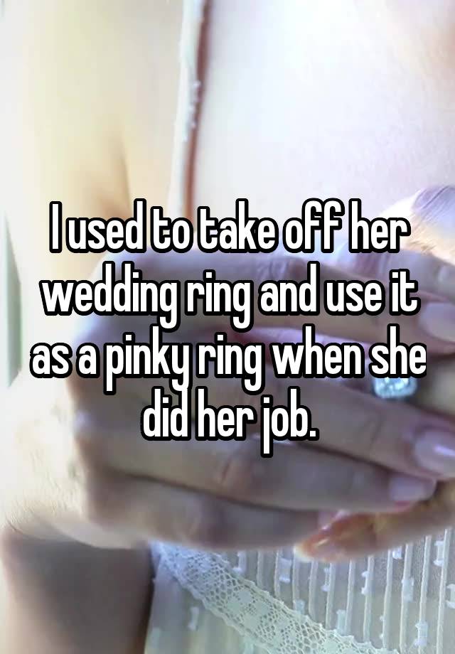 I used to take off her wedding ring and use it as a pinky ring when she did her job.