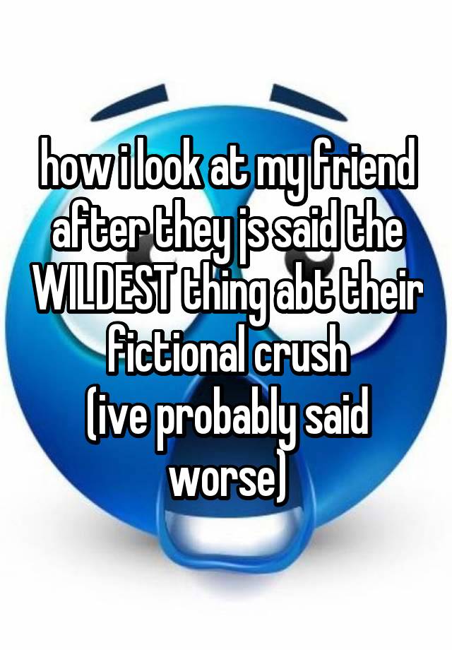 how i look at my friend after they js said the WILDEST thing abt their fictional crush
(ive probably said worse)