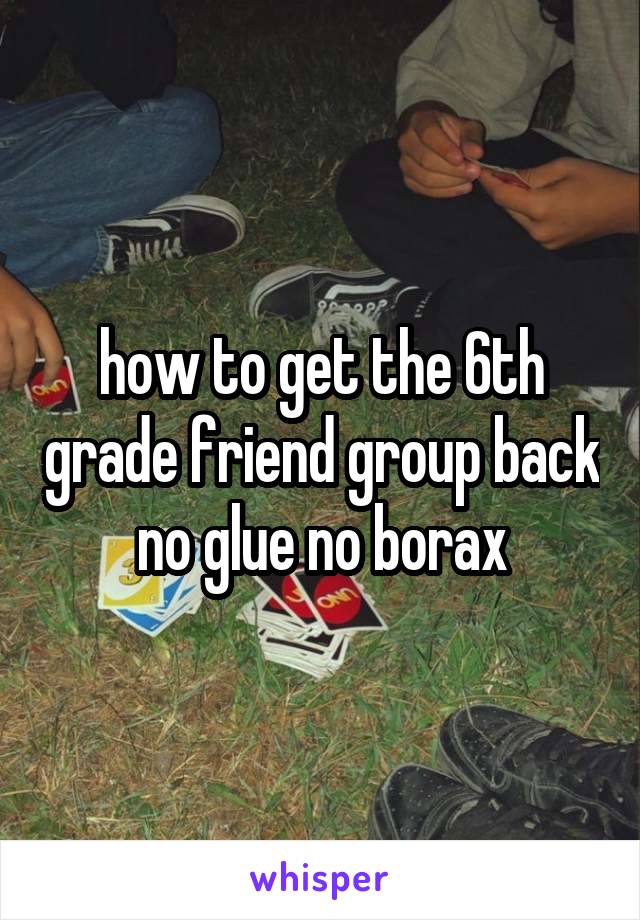 how to get the 6th grade friend group back no glue no borax