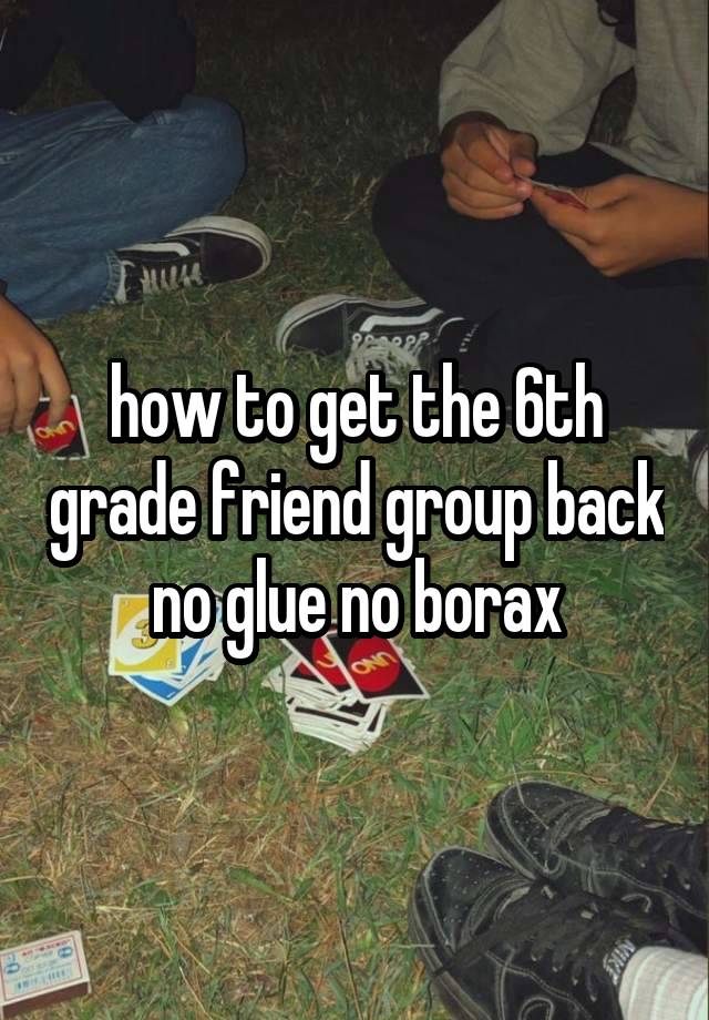 how to get the 6th grade friend group back no glue no borax