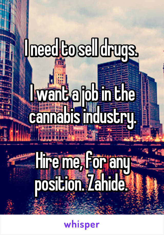 I need to sell drugs. 

I want a job in the cannabis industry.

Hire me, for any position. Zahide. 