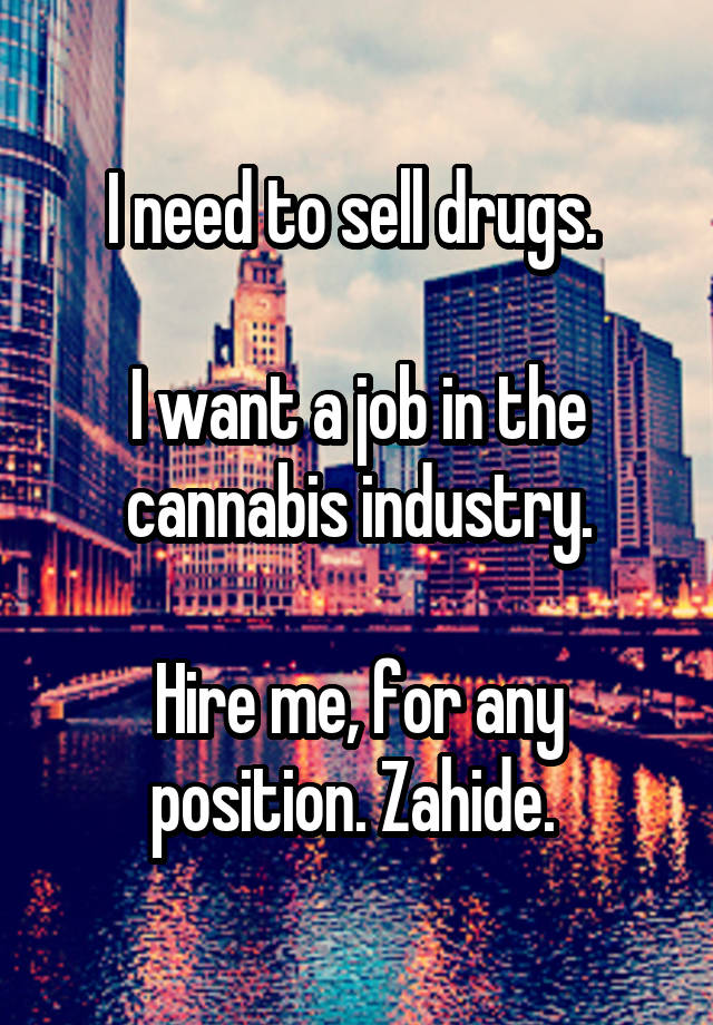 I need to sell drugs. 

I want a job in the cannabis industry.

Hire me, for any position. Zahide. 