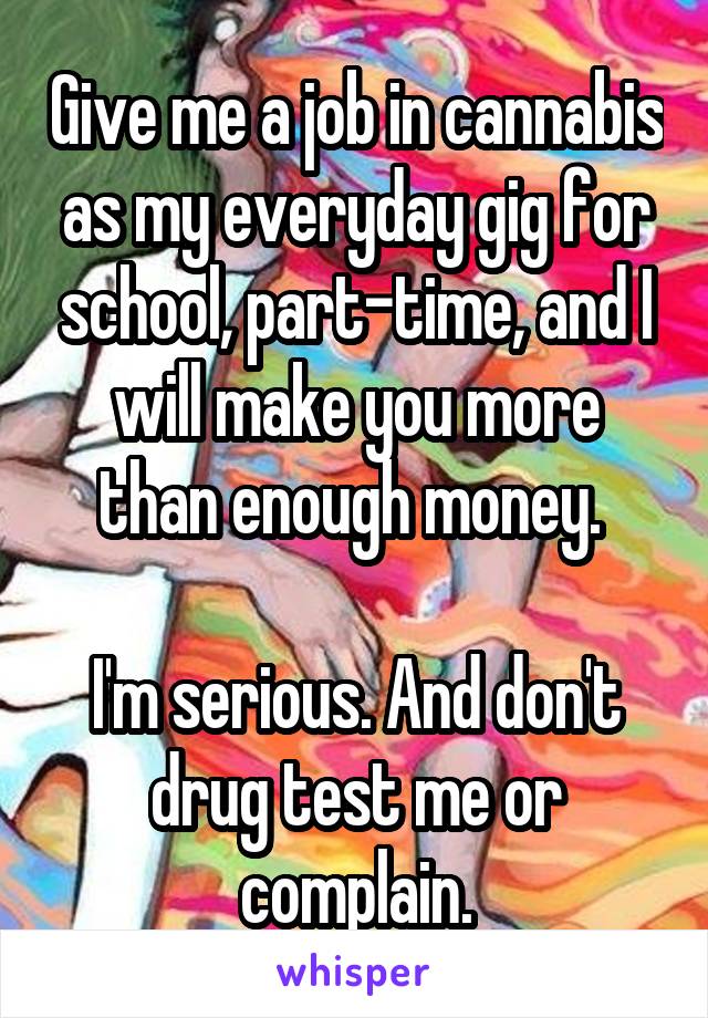 Give me a job in cannabis as my everyday gig for school, part-time, and I will make you more than enough money. 

I'm serious. And don't drug test me or complain.