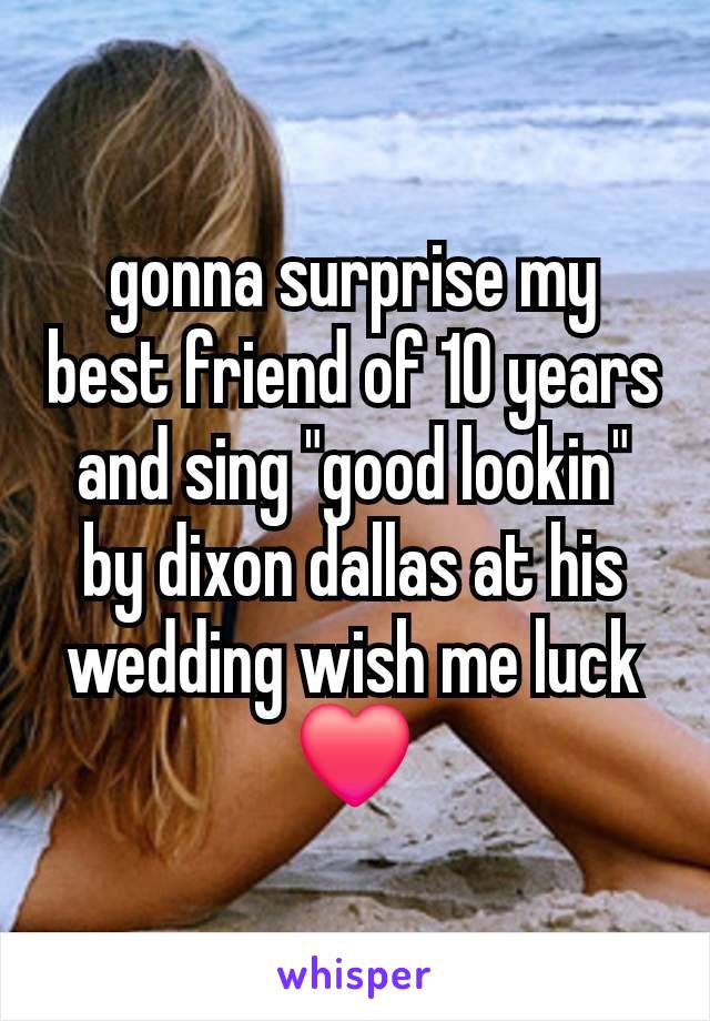 gonna surprise my best friend of 10 years and sing "good lookin" by dixon dallas at his wedding wish me luck ❤