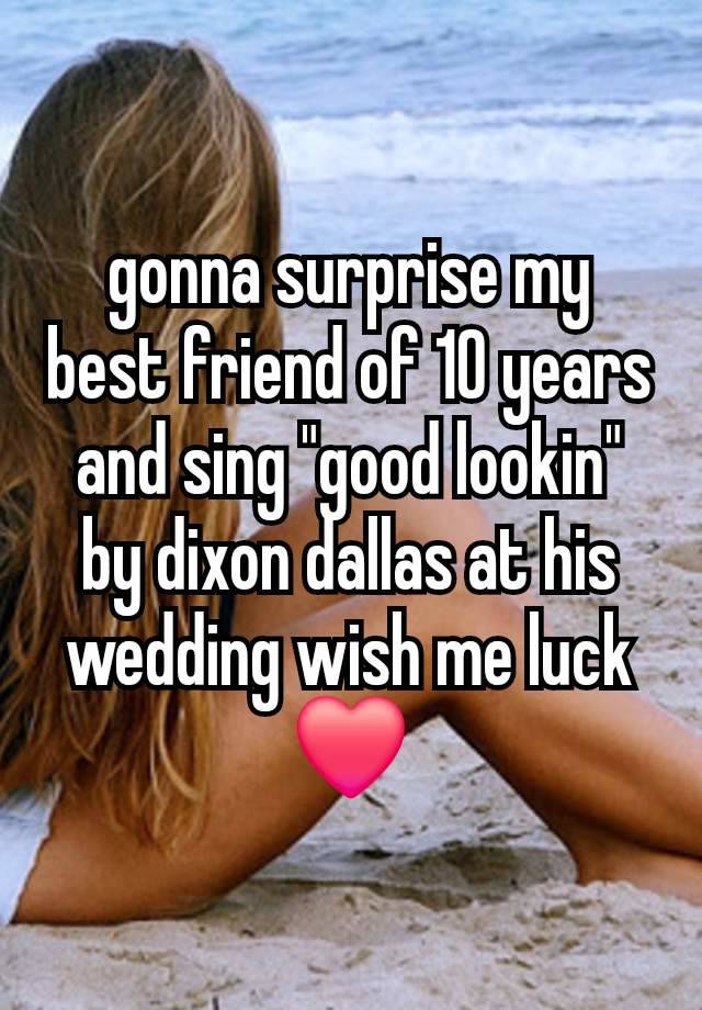 gonna surprise my best friend of 10 years and sing "good lookin" by dixon dallas at his wedding wish me luck ❤