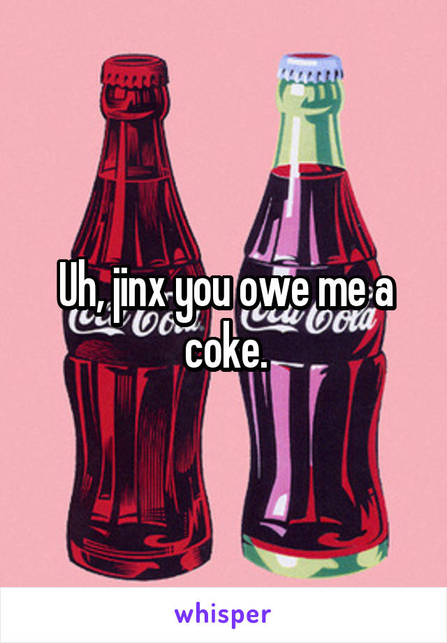 Uh, jinx you owe me a coke.