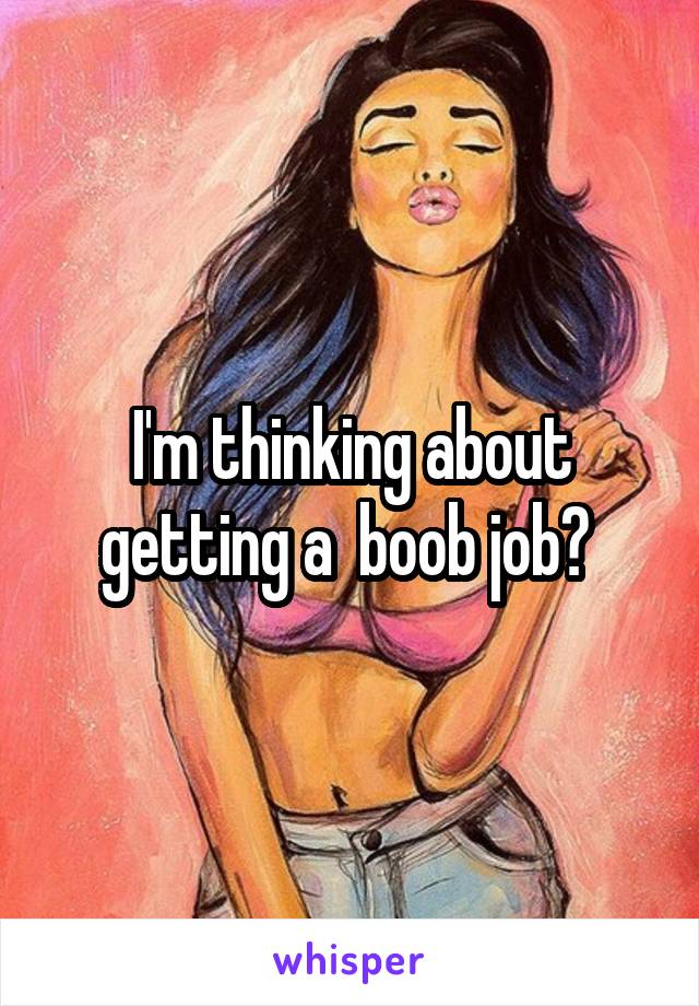 I'm thinking about getting a  boob job? 