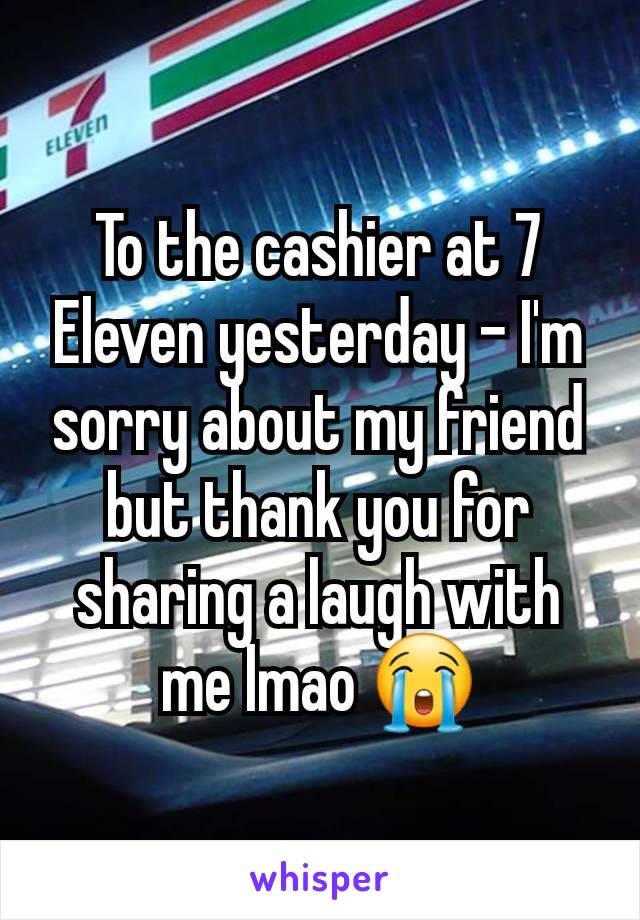 To the cashier at 7 Eleven yesterday - I'm sorry about my friend but thank you for sharing a laugh with me lmao 😭