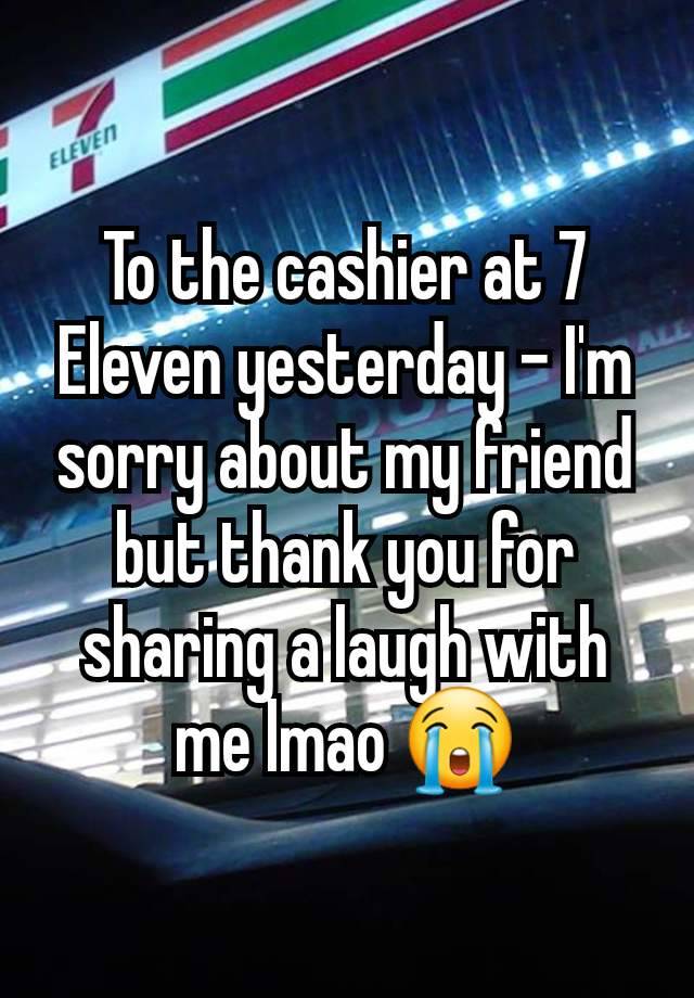 To the cashier at 7 Eleven yesterday - I'm sorry about my friend but thank you for sharing a laugh with me lmao 😭