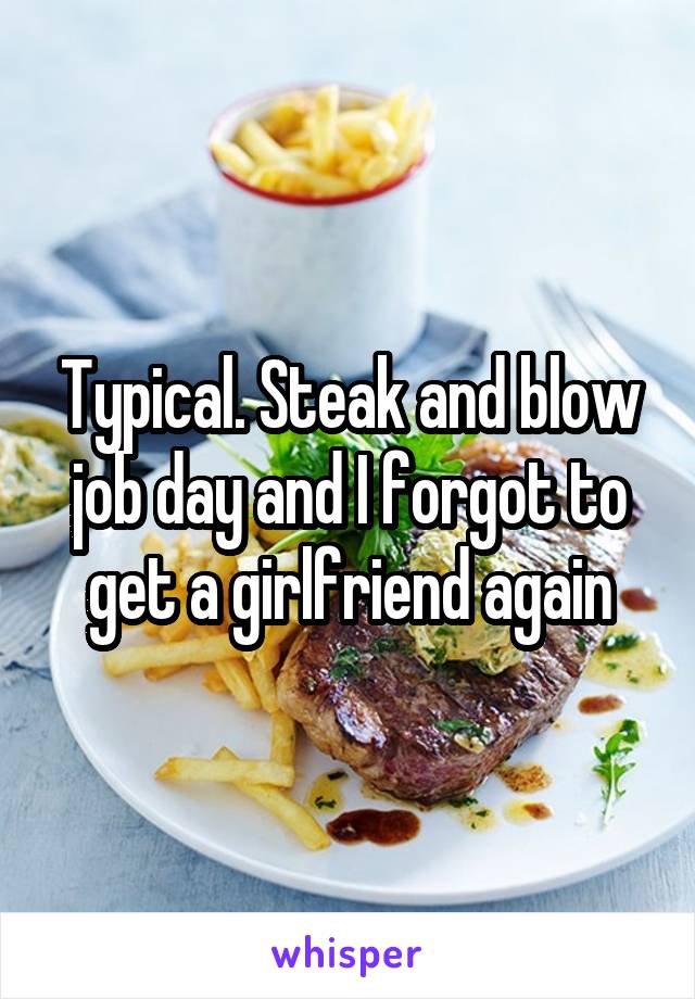 Typical. Steak and blow job day and I forgot to get a girlfriend again