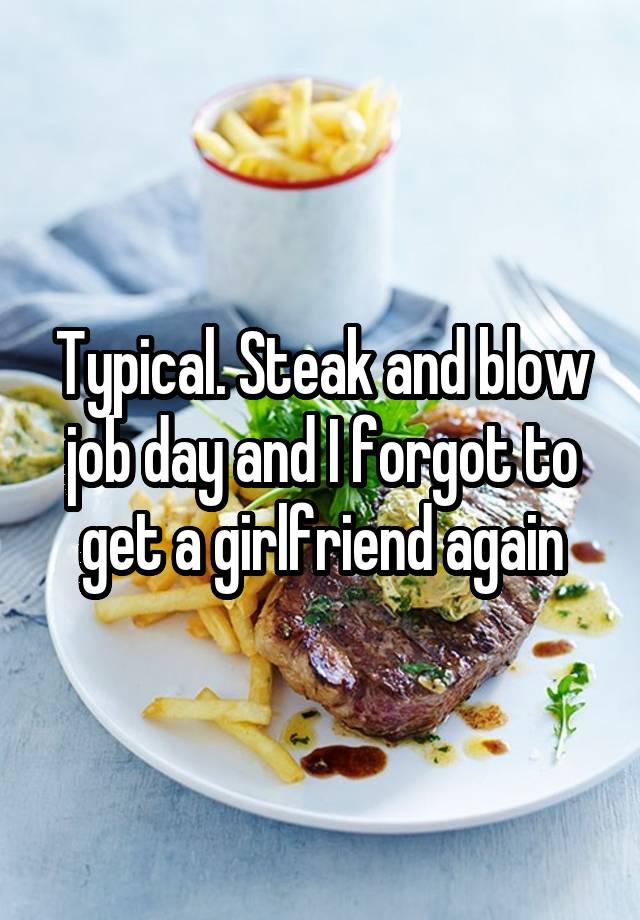 Typical. Steak and blow job day and I forgot to get a girlfriend again