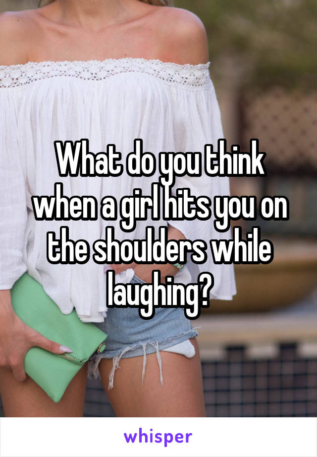 What do you think when a girl hits you on the shoulders while laughing?