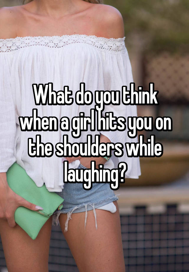 What do you think when a girl hits you on the shoulders while laughing?