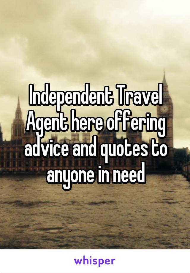 Independent Travel Agent here offering advice and quotes to anyone in need