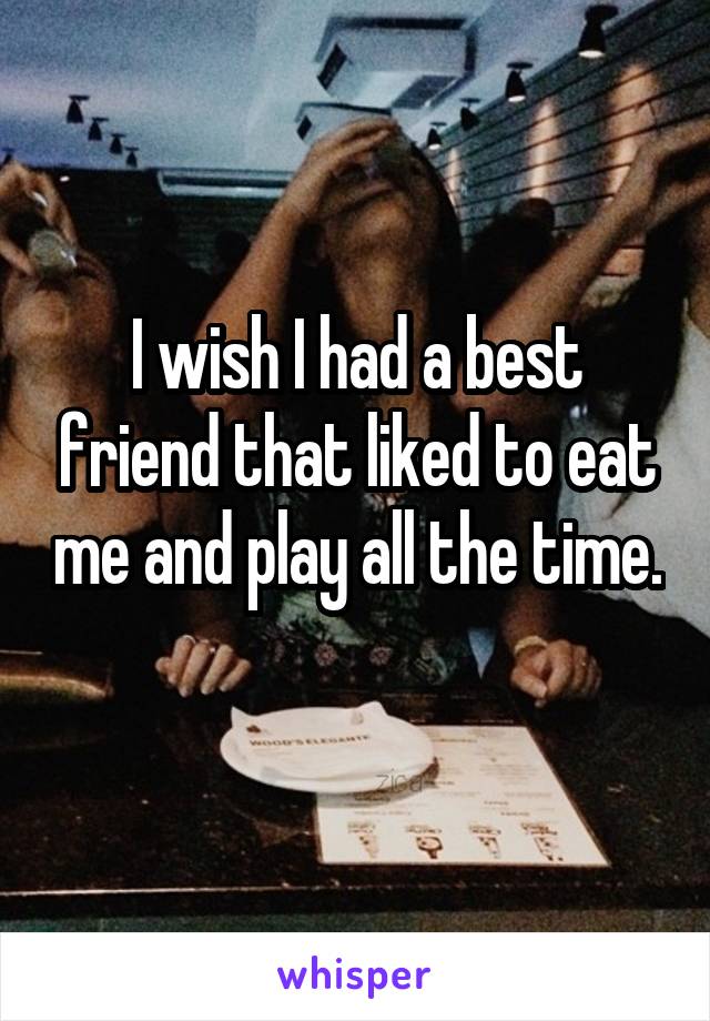 I wish I had a best friend that liked to eat me and play all the time. 