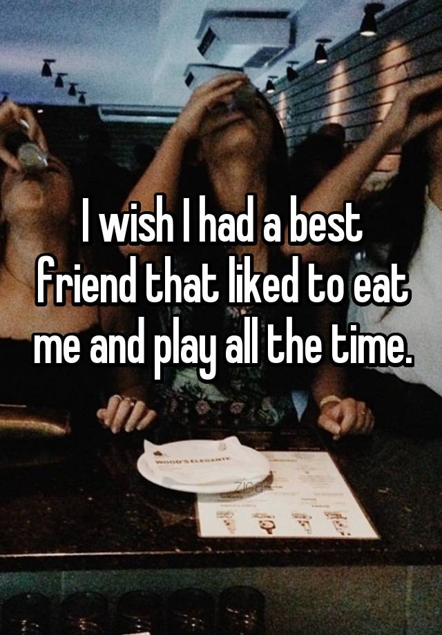 I wish I had a best friend that liked to eat me and play all the time. 