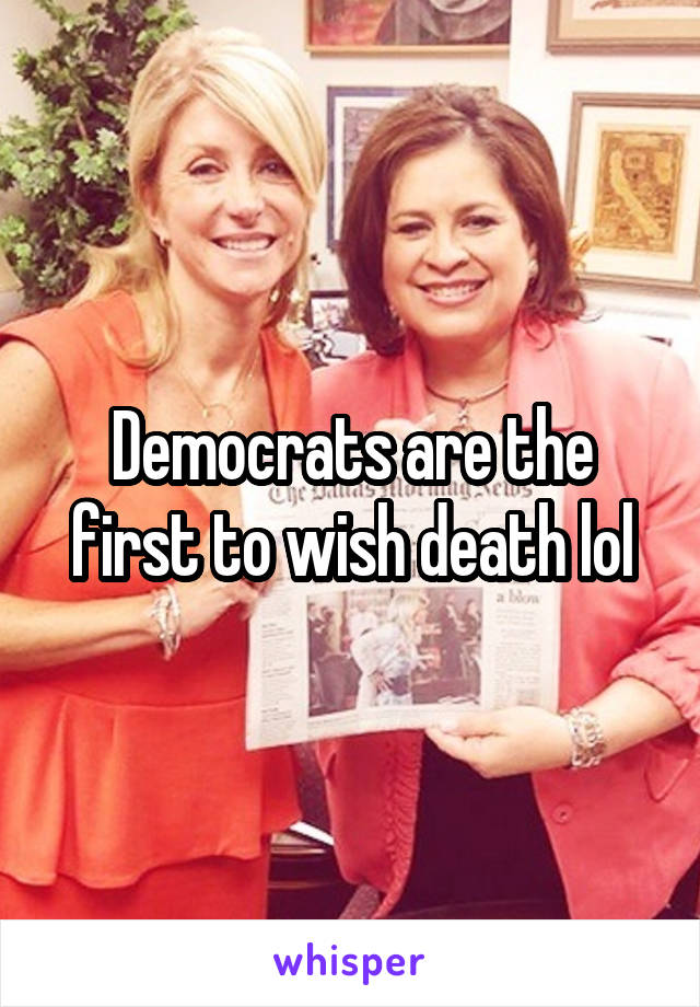 Democrats are the first to wish death lol