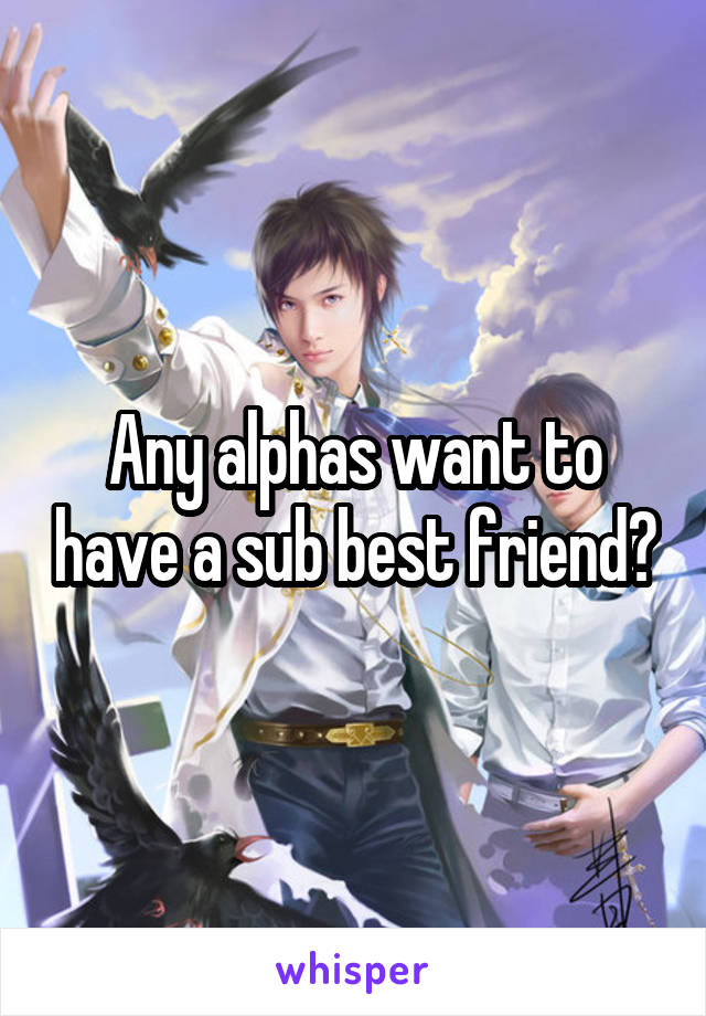 Any alphas want to have a sub best friend?