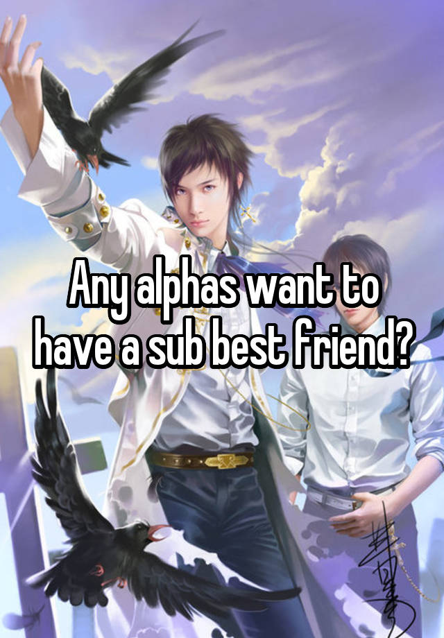 Any alphas want to have a sub best friend?