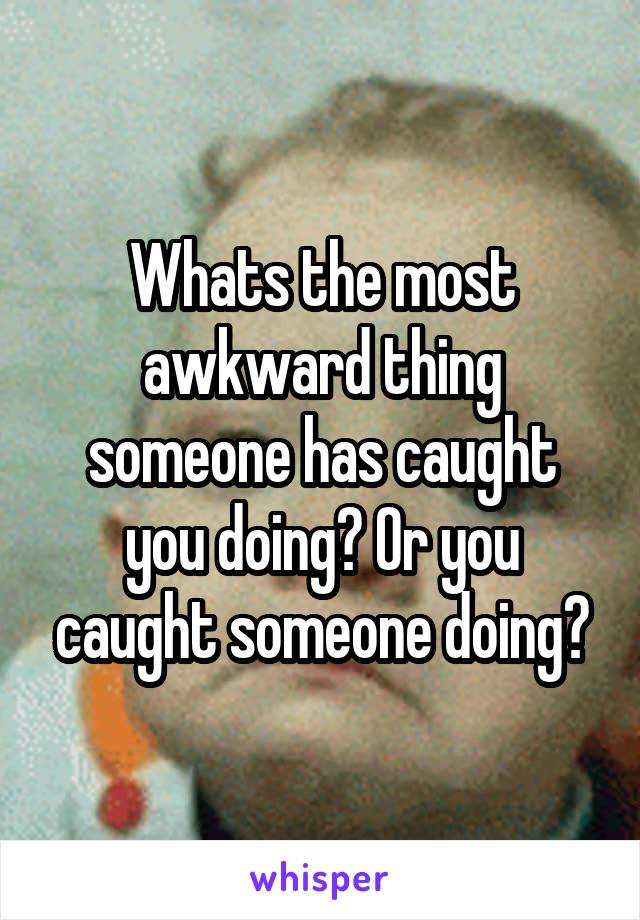 Whats the most awkward thing someone has caught you doing? Or you caught someone doing?