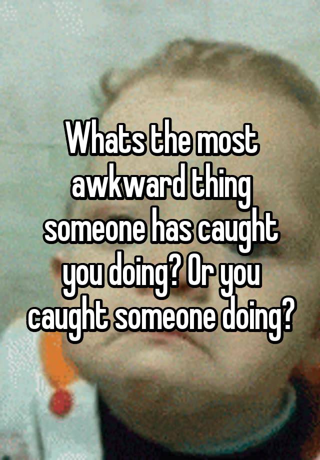 Whats the most awkward thing someone has caught you doing? Or you caught someone doing?