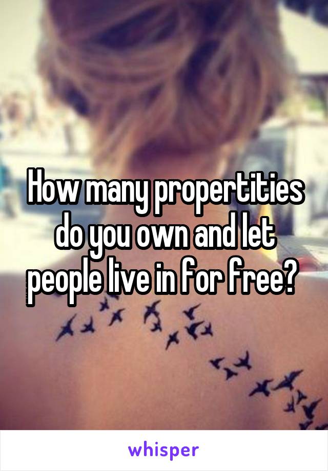 How many propertities do you own and let people live in for free? 