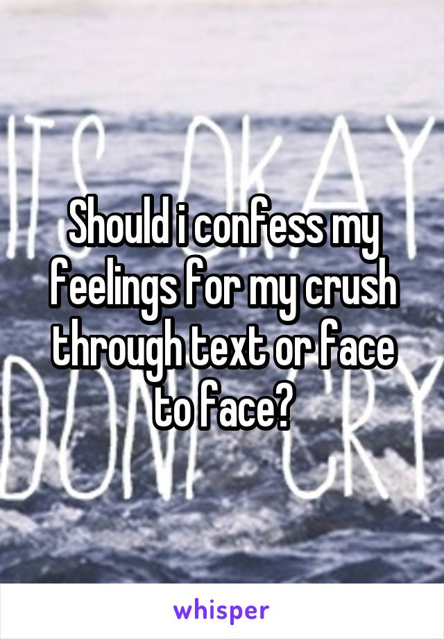 Should i confess my feelings for my crush through text or face to face?