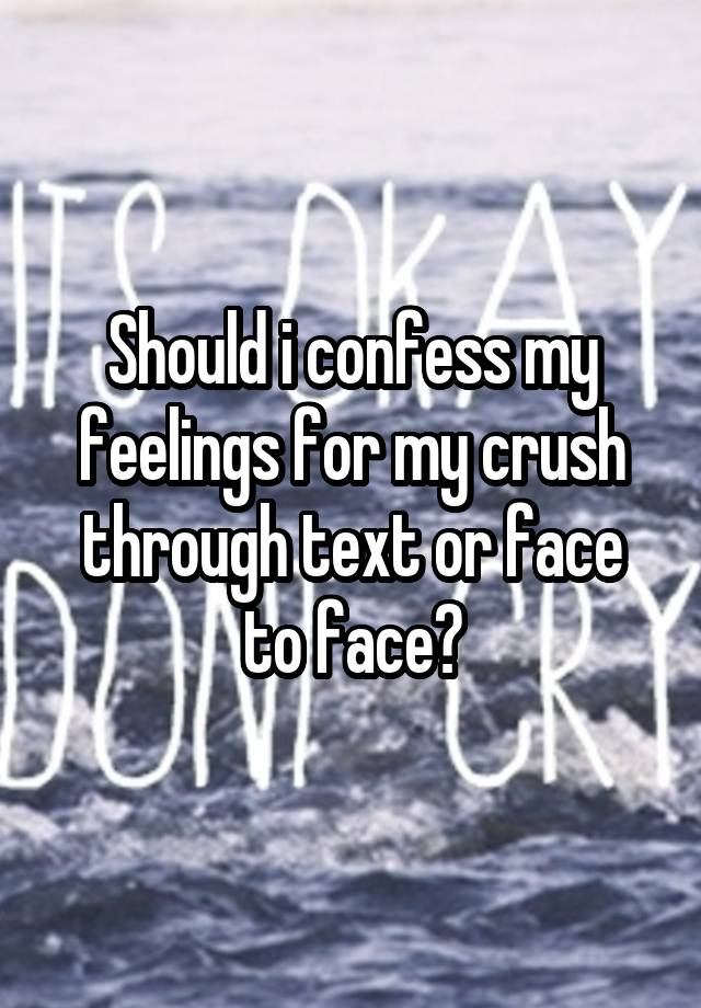 Should i confess my feelings for my crush through text or face to face?