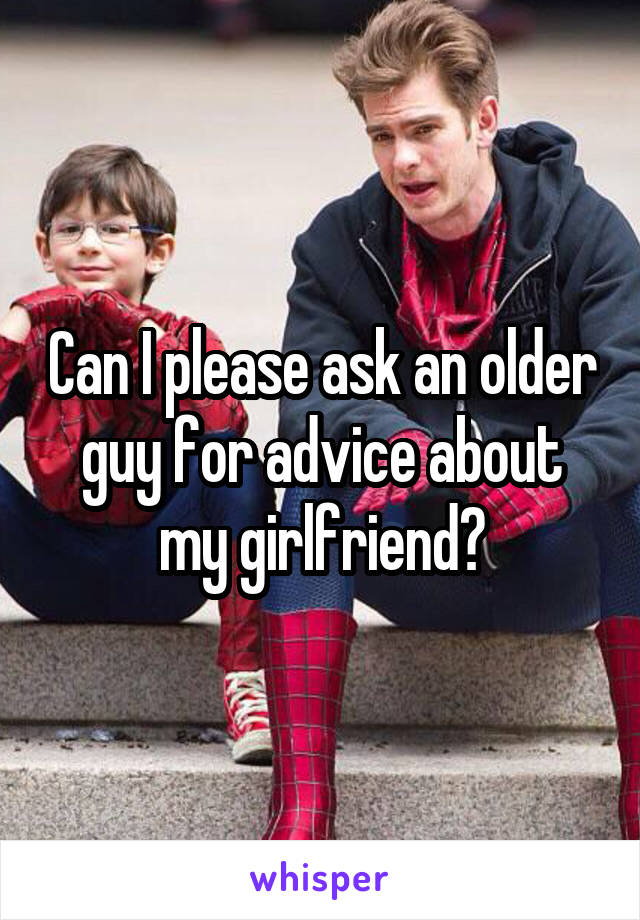 Can I please ask an older guy for advice about my girlfriend?