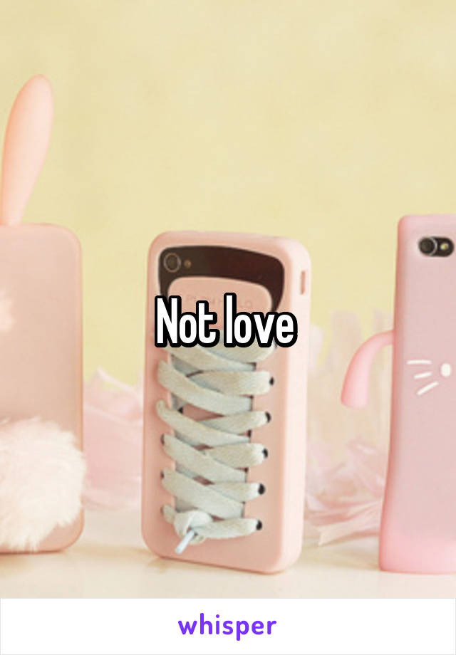 Not love 