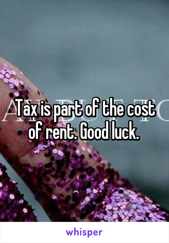 Tax is part of the cost of rent. Good luck. 