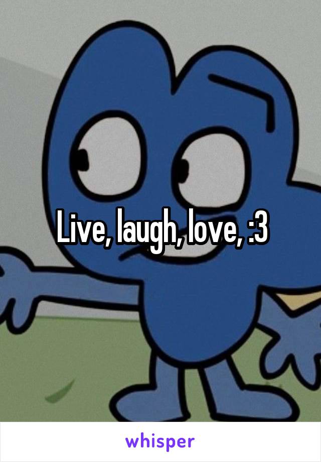 Live, laugh, love, :3