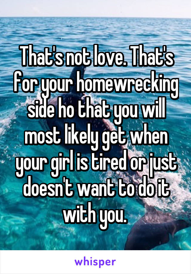 That's not love. That's for your homewrecking side ho that you will most likely get when your girl is tired or just doesn't want to do it with you. 