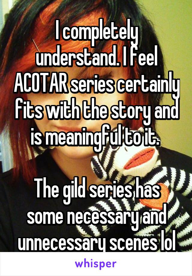 I completely understand. I feel ACOTAR series certainly fits with the story and is meaningful to it. 

The gild series has some necessary and unnecessary scenes lol