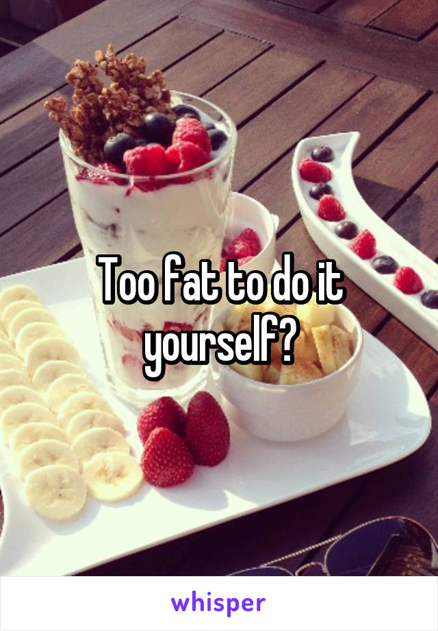 Too fat to do it yourself?