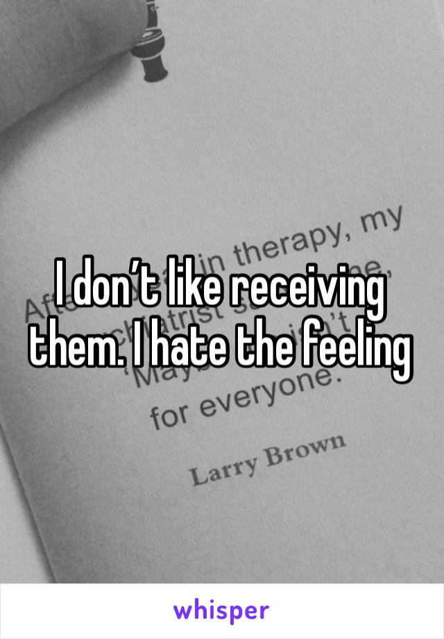 I don’t like receiving them. I hate the feeling 