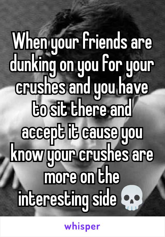 When your friends are dunking on you for your crushes and you have to sit there and accept it cause you know your crushes are more on the interesting side💀