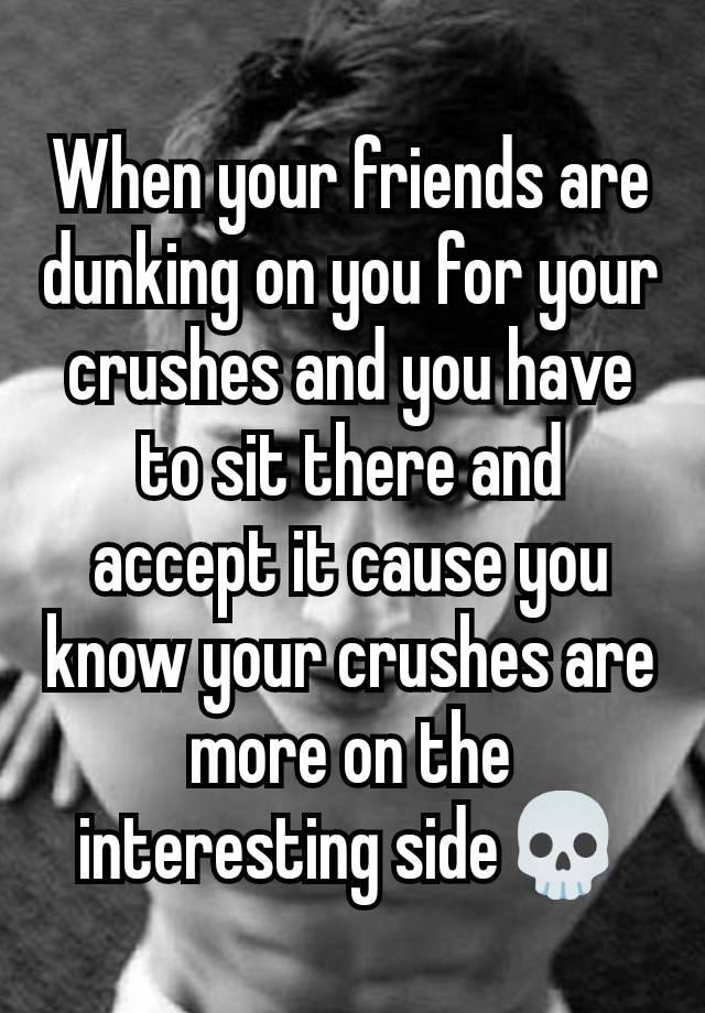 When your friends are dunking on you for your crushes and you have to sit there and accept it cause you know your crushes are more on the interesting side💀