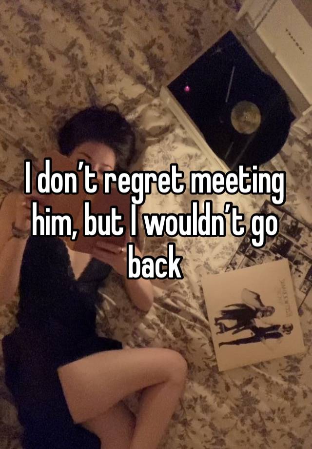 I don’t regret meeting him, but I wouldn’t go back 