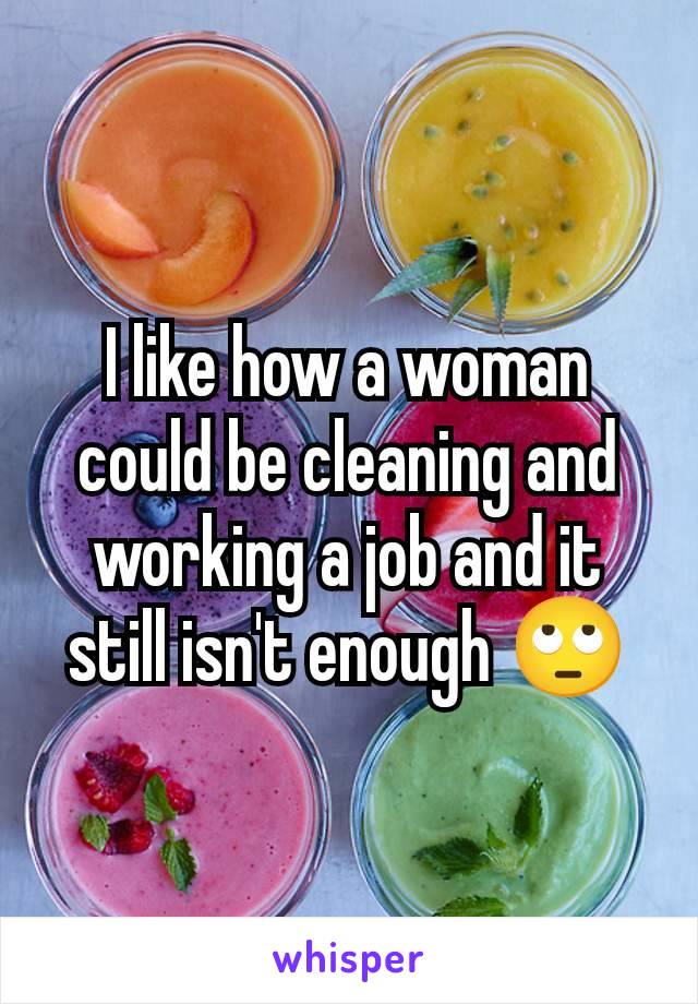 I like how a woman could be cleaning and working a job and it still isn't enough 🙄