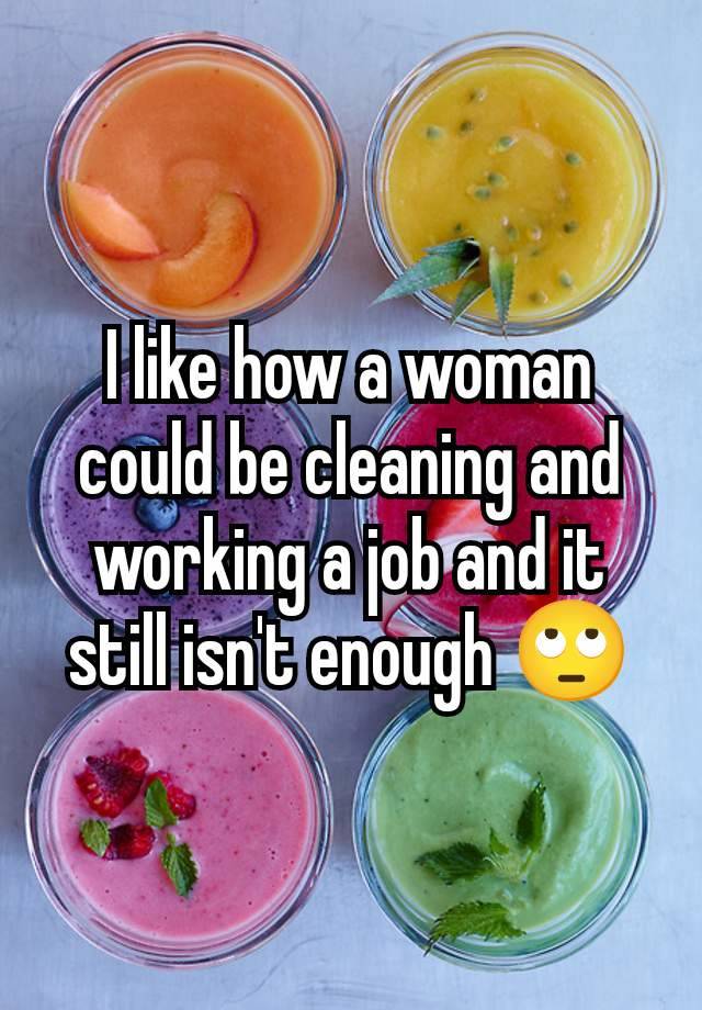 I like how a woman could be cleaning and working a job and it still isn't enough 🙄