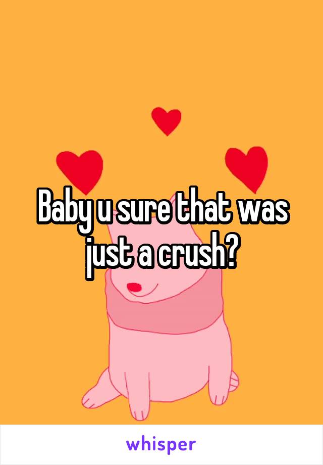 Baby u sure that was just a crush?